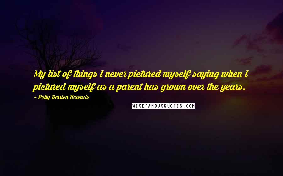 Polly Berrien Berends Quotes: My list of things I never pictured myself saying when I pictured myself as a parent has grown over the years.