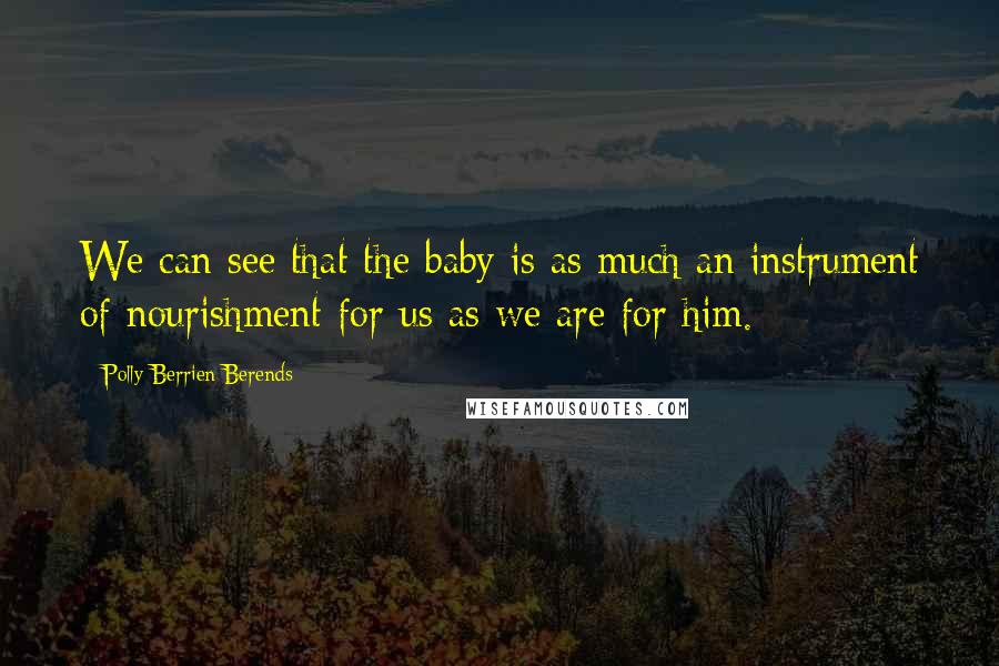 Polly Berrien Berends Quotes: We can see that the baby is as much an instrument of nourishment for us as we are for him.