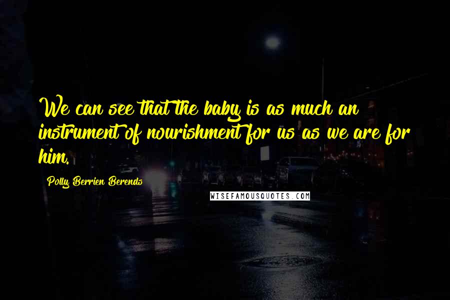 Polly Berrien Berends Quotes: We can see that the baby is as much an instrument of nourishment for us as we are for him.