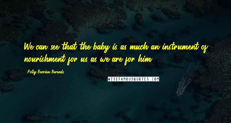 Polly Berrien Berends Quotes: We can see that the baby is as much an instrument of nourishment for us as we are for him.