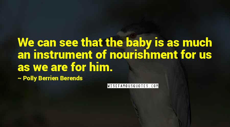 Polly Berrien Berends Quotes: We can see that the baby is as much an instrument of nourishment for us as we are for him.