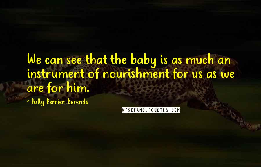 Polly Berrien Berends Quotes: We can see that the baby is as much an instrument of nourishment for us as we are for him.