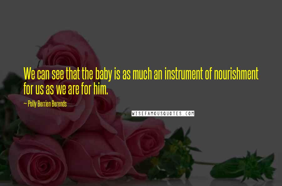 Polly Berrien Berends Quotes: We can see that the baby is as much an instrument of nourishment for us as we are for him.