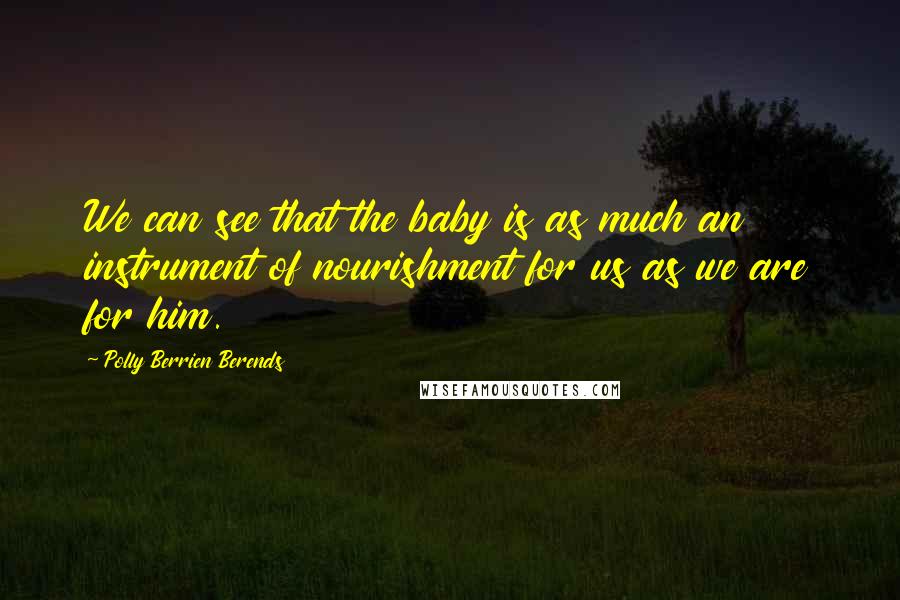 Polly Berrien Berends Quotes: We can see that the baby is as much an instrument of nourishment for us as we are for him.
