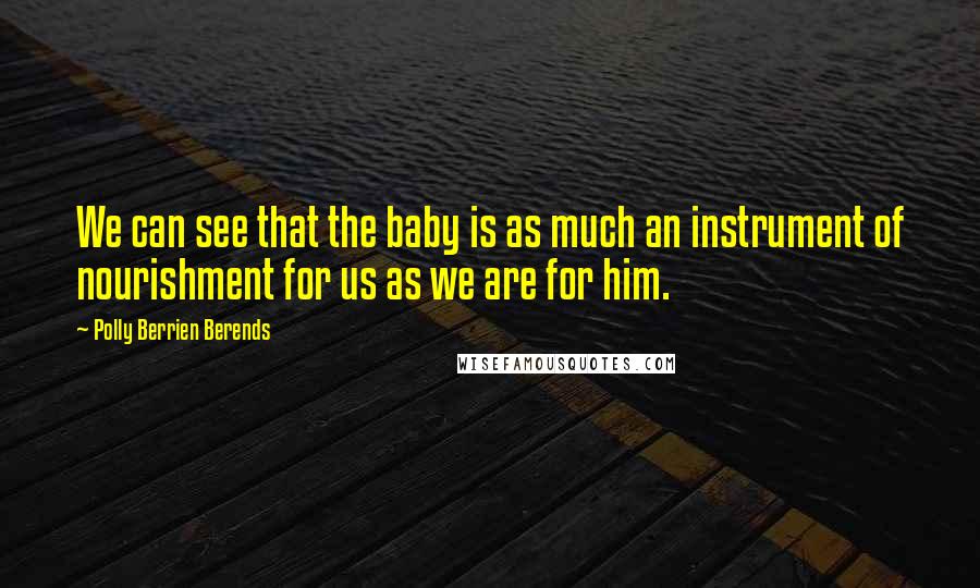 Polly Berrien Berends Quotes: We can see that the baby is as much an instrument of nourishment for us as we are for him.