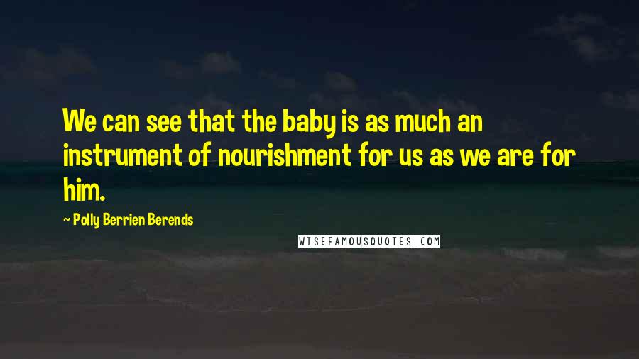 Polly Berrien Berends Quotes: We can see that the baby is as much an instrument of nourishment for us as we are for him.