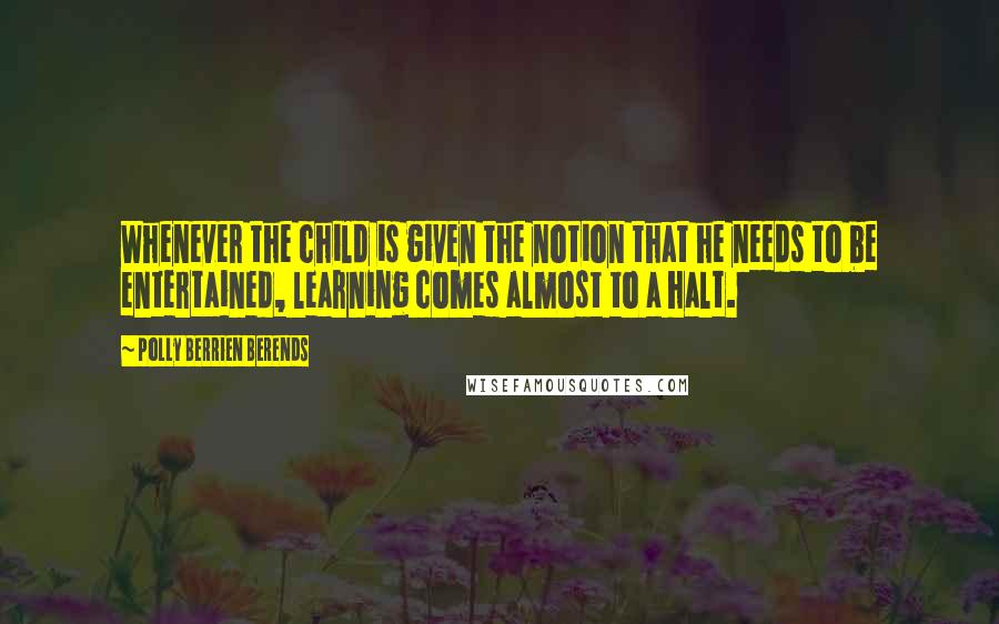 Polly Berrien Berends Quotes: Whenever the child is given the notion that he needs to be entertained, learning comes almost to a halt.