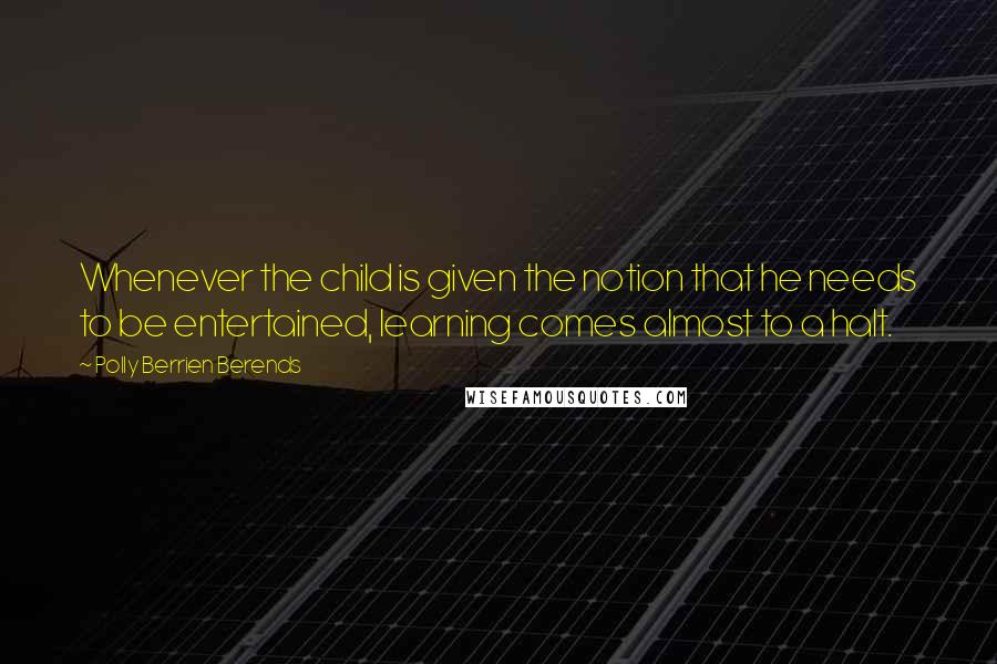 Polly Berrien Berends Quotes: Whenever the child is given the notion that he needs to be entertained, learning comes almost to a halt.