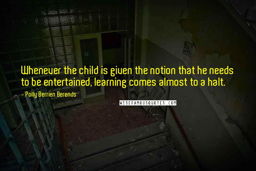 Polly Berrien Berends Quotes: Whenever the child is given the notion that he needs to be entertained, learning comes almost to a halt.