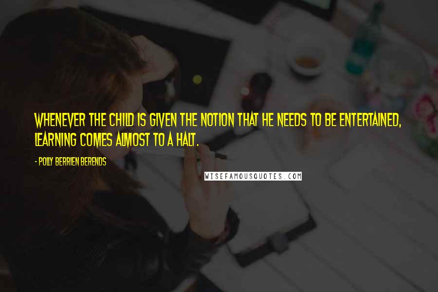 Polly Berrien Berends Quotes: Whenever the child is given the notion that he needs to be entertained, learning comes almost to a halt.