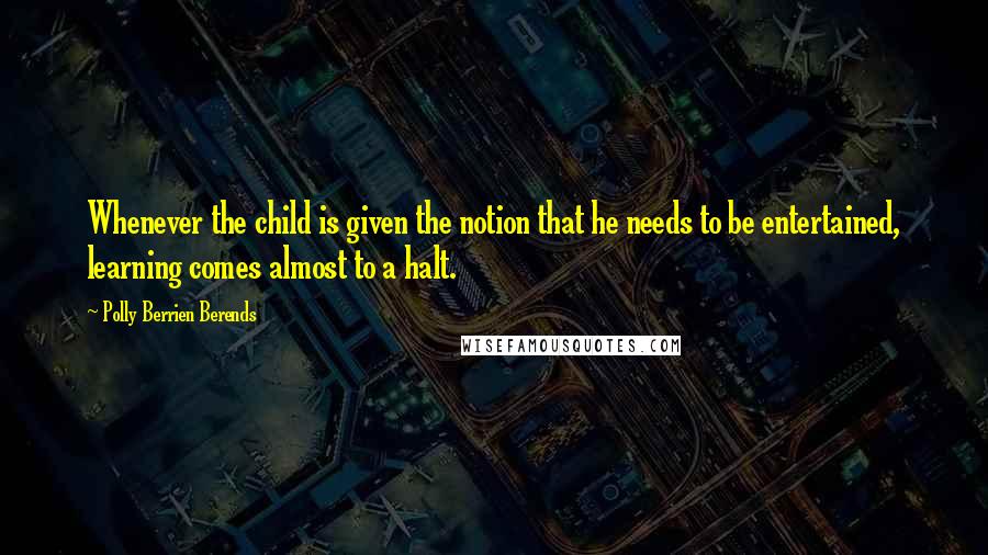 Polly Berrien Berends Quotes: Whenever the child is given the notion that he needs to be entertained, learning comes almost to a halt.