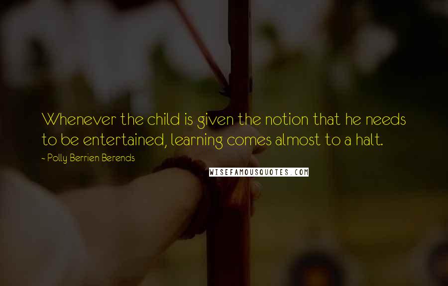 Polly Berrien Berends Quotes: Whenever the child is given the notion that he needs to be entertained, learning comes almost to a halt.