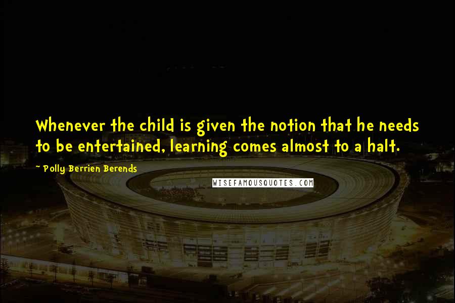 Polly Berrien Berends Quotes: Whenever the child is given the notion that he needs to be entertained, learning comes almost to a halt.