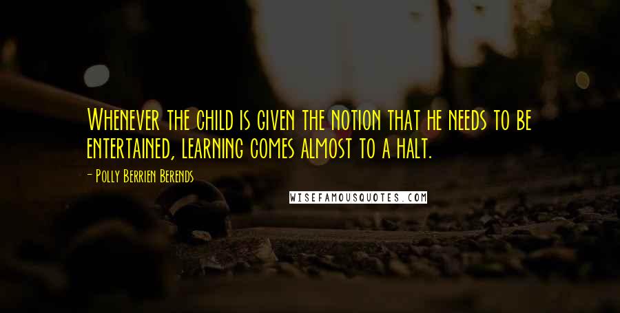 Polly Berrien Berends Quotes: Whenever the child is given the notion that he needs to be entertained, learning comes almost to a halt.