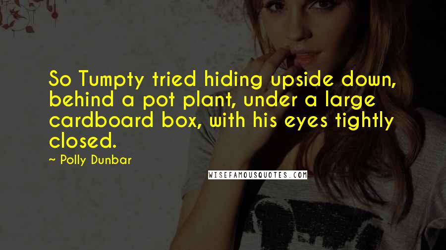 Polly Dunbar Quotes: So Tumpty tried hiding upside down, behind a pot plant, under a large cardboard box, with his eyes tightly closed.