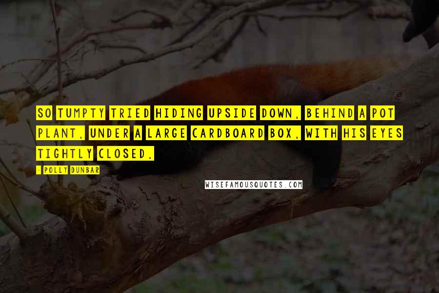 Polly Dunbar Quotes: So Tumpty tried hiding upside down, behind a pot plant, under a large cardboard box, with his eyes tightly closed.