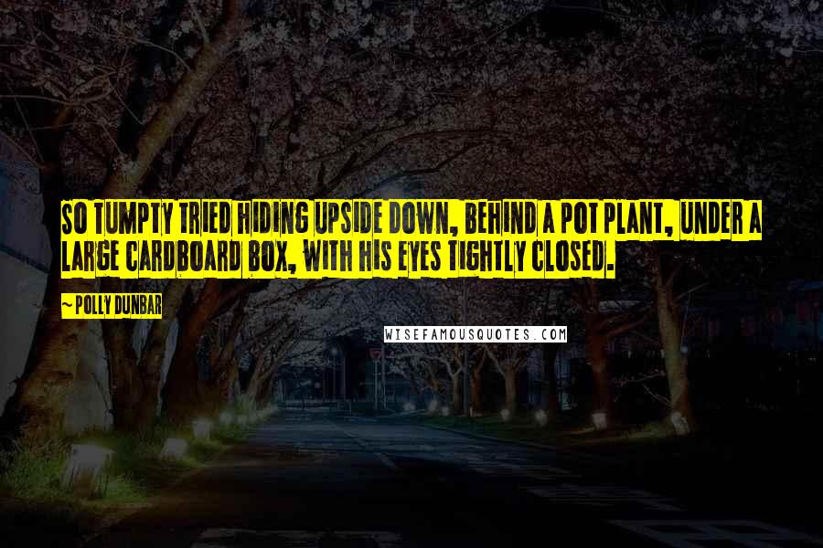 Polly Dunbar Quotes: So Tumpty tried hiding upside down, behind a pot plant, under a large cardboard box, with his eyes tightly closed.