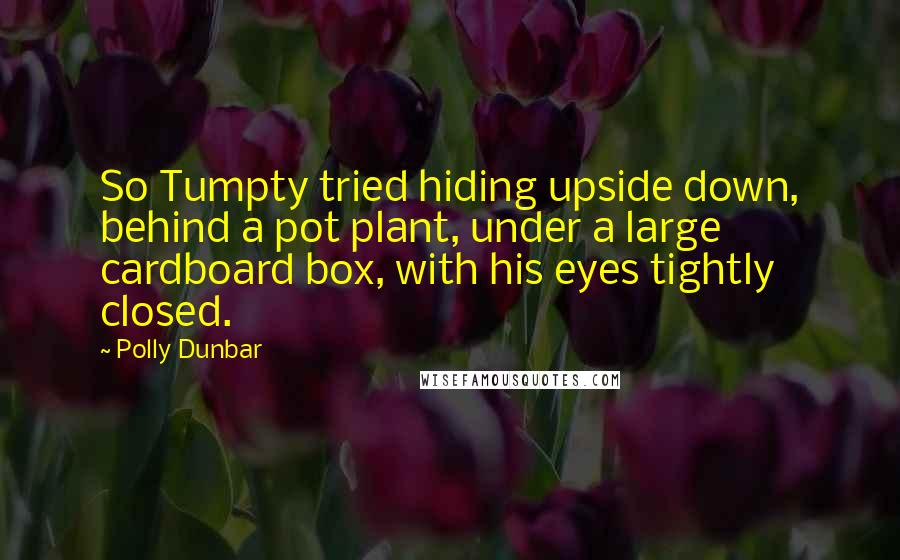 Polly Dunbar Quotes: So Tumpty tried hiding upside down, behind a pot plant, under a large cardboard box, with his eyes tightly closed.