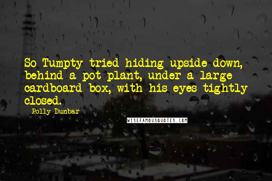 Polly Dunbar Quotes: So Tumpty tried hiding upside down, behind a pot plant, under a large cardboard box, with his eyes tightly closed.