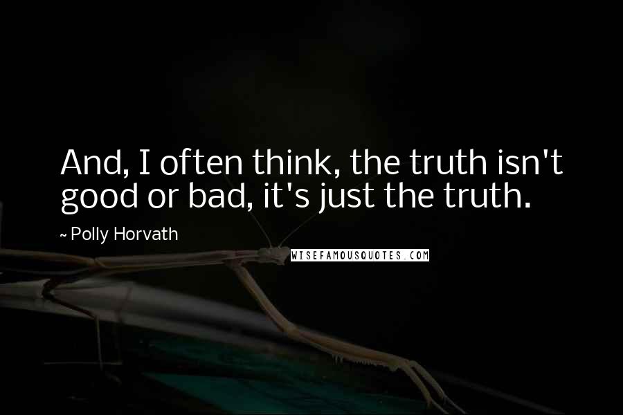 Polly Horvath Quotes: And, I often think, the truth isn't good or bad, it's just the truth.