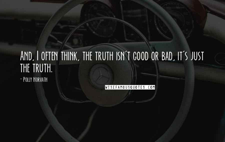 Polly Horvath Quotes: And, I often think, the truth isn't good or bad, it's just the truth.