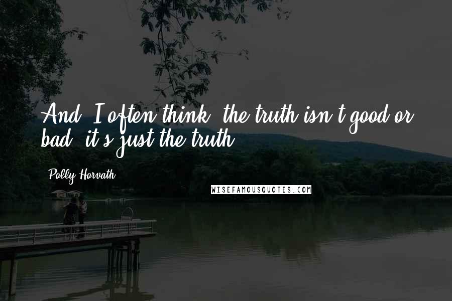 Polly Horvath Quotes: And, I often think, the truth isn't good or bad, it's just the truth.