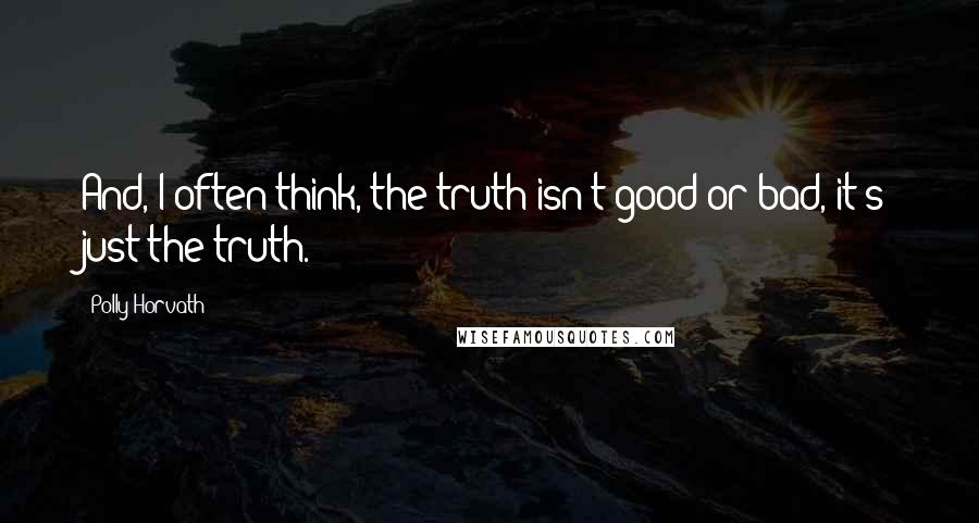 Polly Horvath Quotes: And, I often think, the truth isn't good or bad, it's just the truth.