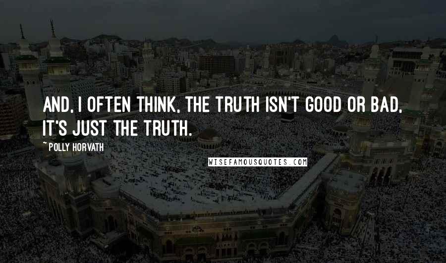 Polly Horvath Quotes: And, I often think, the truth isn't good or bad, it's just the truth.