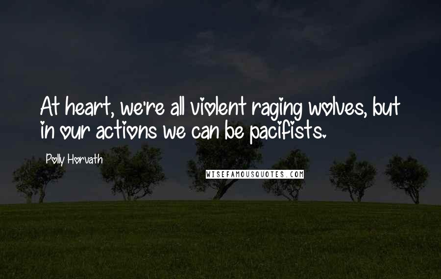 Polly Horvath Quotes: At heart, we're all violent raging wolves, but in our actions we can be pacifists.