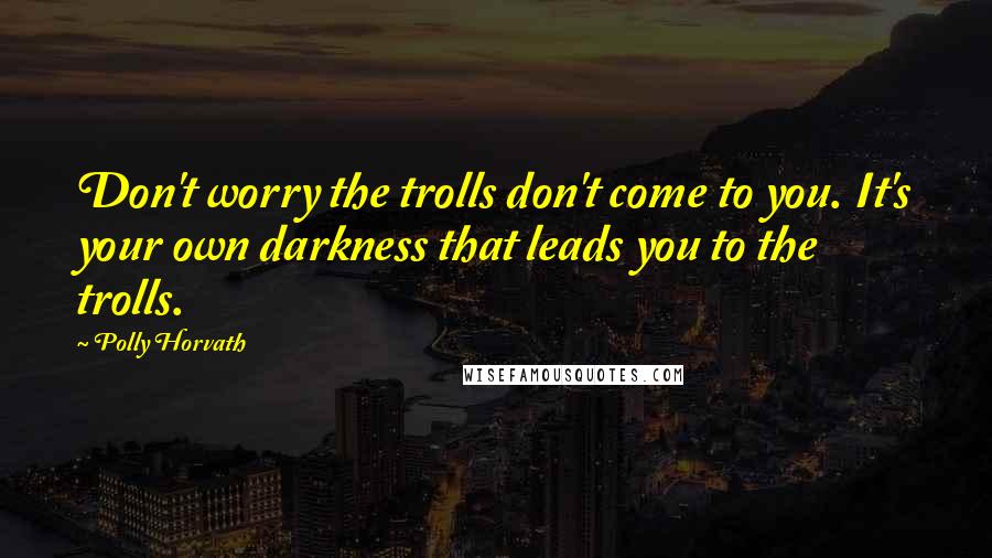 Polly Horvath Quotes: Don't worry the trolls don't come to you. It's your own darkness that leads you to the trolls.