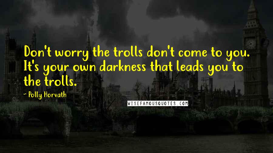 Polly Horvath Quotes: Don't worry the trolls don't come to you. It's your own darkness that leads you to the trolls.