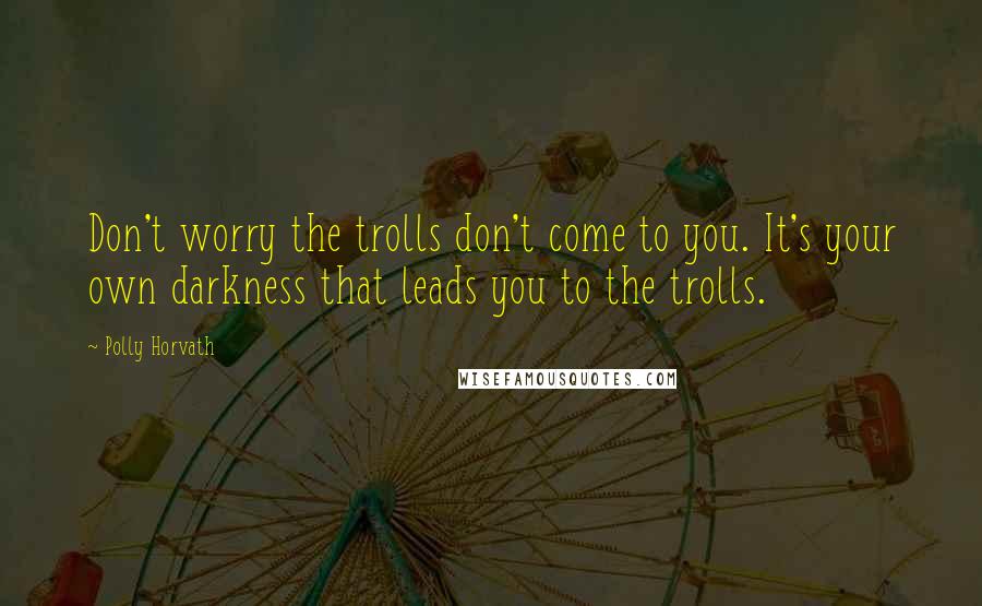 Polly Horvath Quotes: Don't worry the trolls don't come to you. It's your own darkness that leads you to the trolls.
