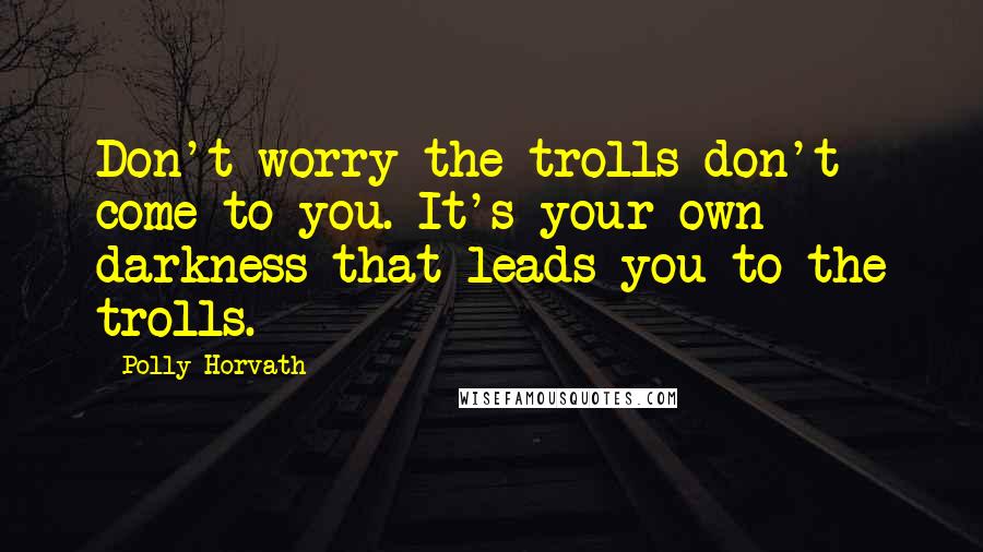 Polly Horvath Quotes: Don't worry the trolls don't come to you. It's your own darkness that leads you to the trolls.