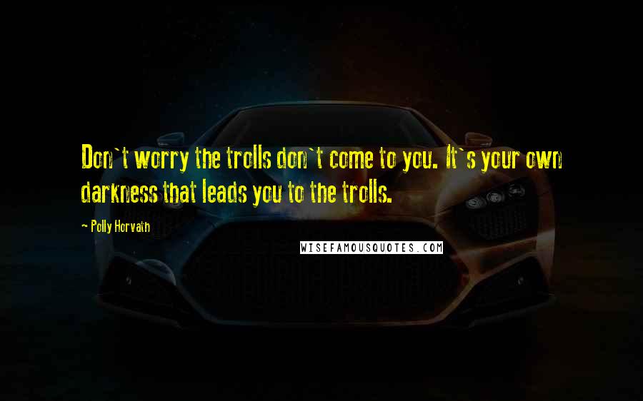 Polly Horvath Quotes: Don't worry the trolls don't come to you. It's your own darkness that leads you to the trolls.