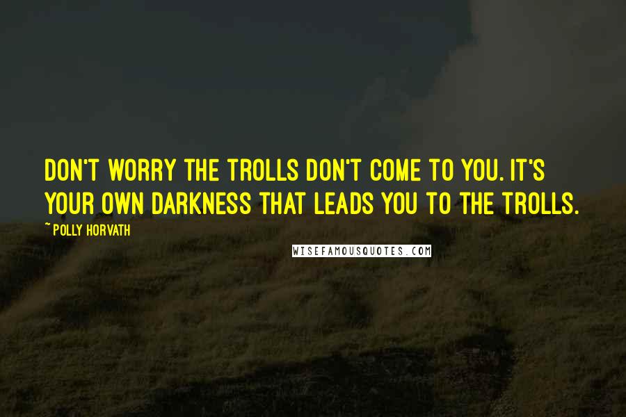 Polly Horvath Quotes: Don't worry the trolls don't come to you. It's your own darkness that leads you to the trolls.