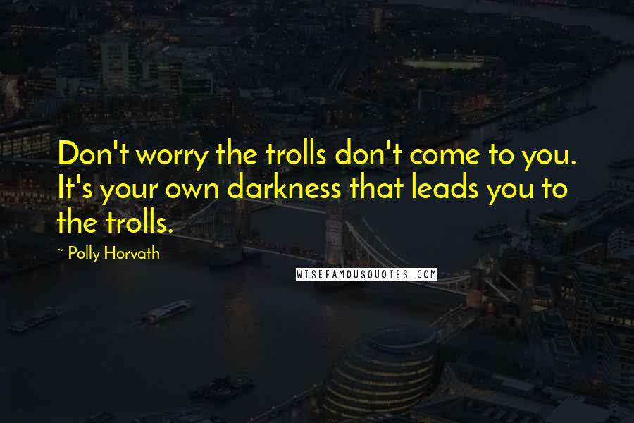 Polly Horvath Quotes: Don't worry the trolls don't come to you. It's your own darkness that leads you to the trolls.