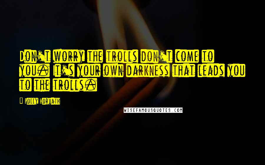 Polly Horvath Quotes: Don't worry the trolls don't come to you. It's your own darkness that leads you to the trolls.