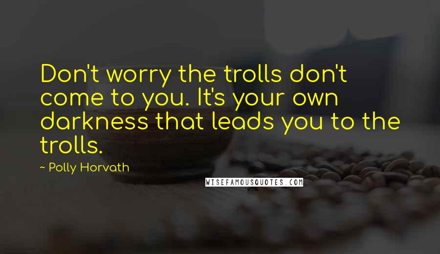 Polly Horvath Quotes: Don't worry the trolls don't come to you. It's your own darkness that leads you to the trolls.