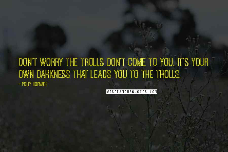 Polly Horvath Quotes: Don't worry the trolls don't come to you. It's your own darkness that leads you to the trolls.