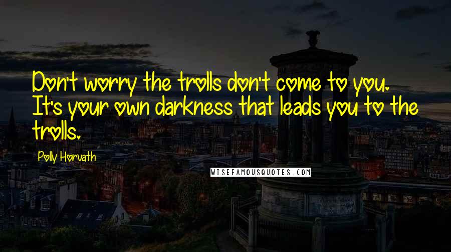 Polly Horvath Quotes: Don't worry the trolls don't come to you. It's your own darkness that leads you to the trolls.