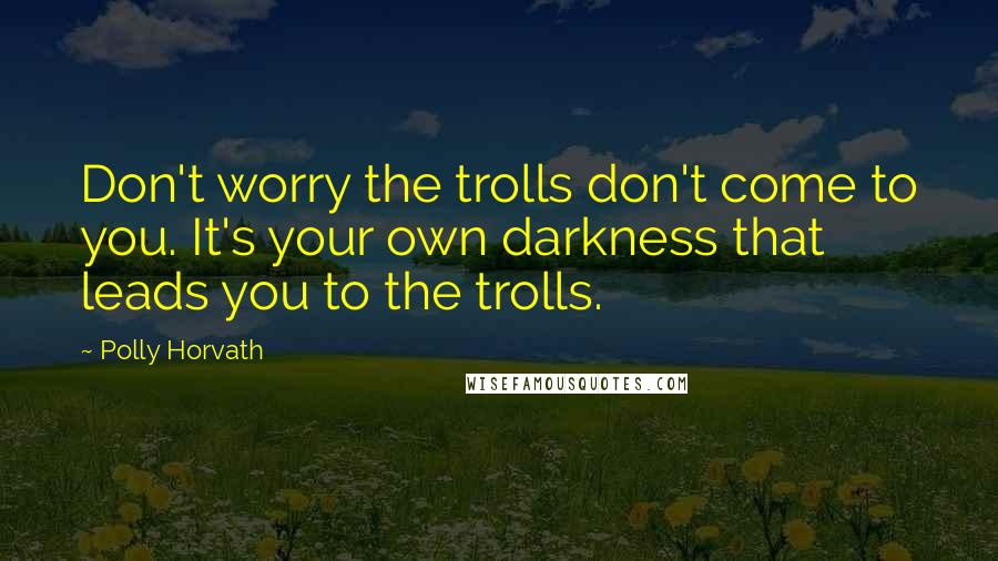 Polly Horvath Quotes: Don't worry the trolls don't come to you. It's your own darkness that leads you to the trolls.