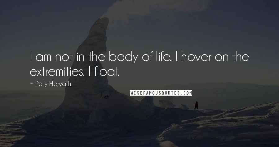 Polly Horvath Quotes: I am not in the body of life. I hover on the extremities. I float.