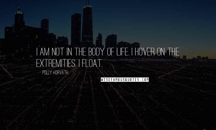 Polly Horvath Quotes: I am not in the body of life. I hover on the extremities. I float.