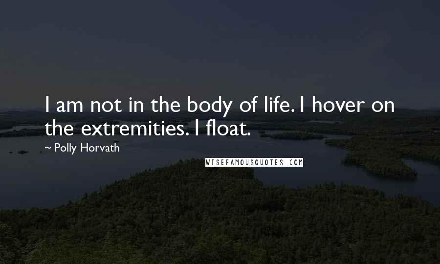 Polly Horvath Quotes: I am not in the body of life. I hover on the extremities. I float.