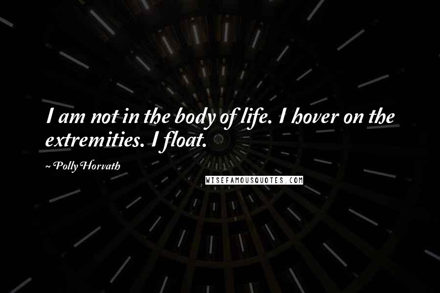 Polly Horvath Quotes: I am not in the body of life. I hover on the extremities. I float.