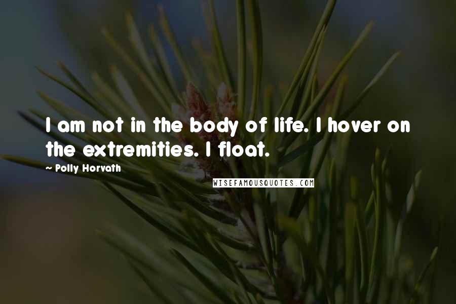 Polly Horvath Quotes: I am not in the body of life. I hover on the extremities. I float.