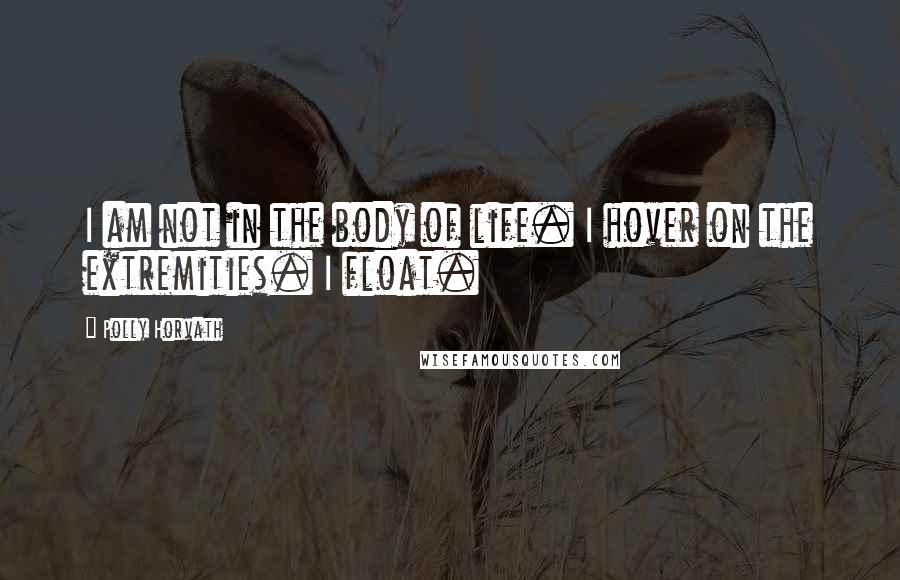 Polly Horvath Quotes: I am not in the body of life. I hover on the extremities. I float.