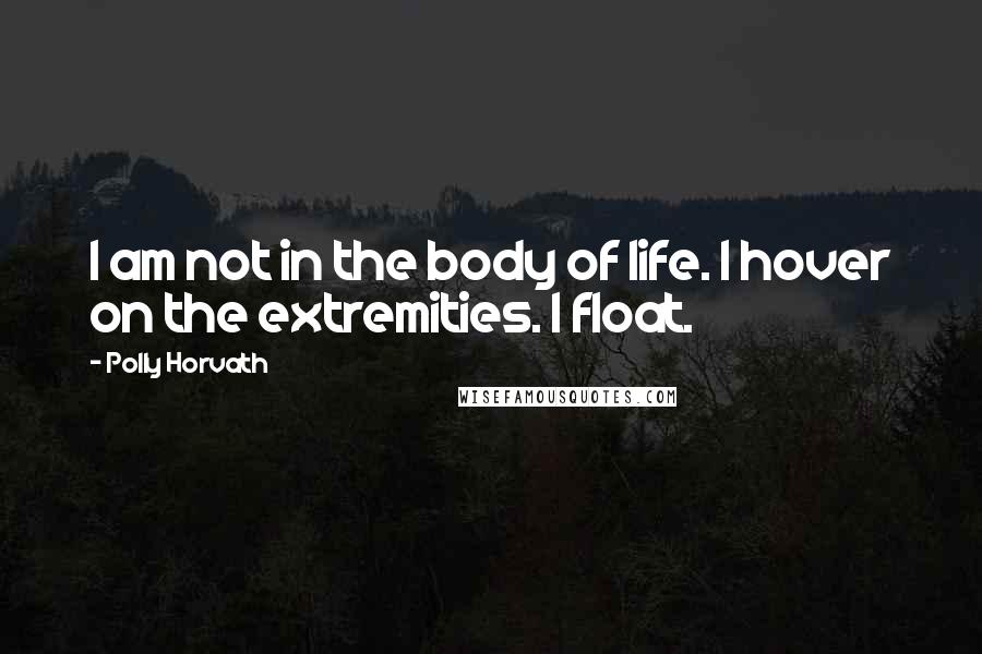 Polly Horvath Quotes: I am not in the body of life. I hover on the extremities. I float.