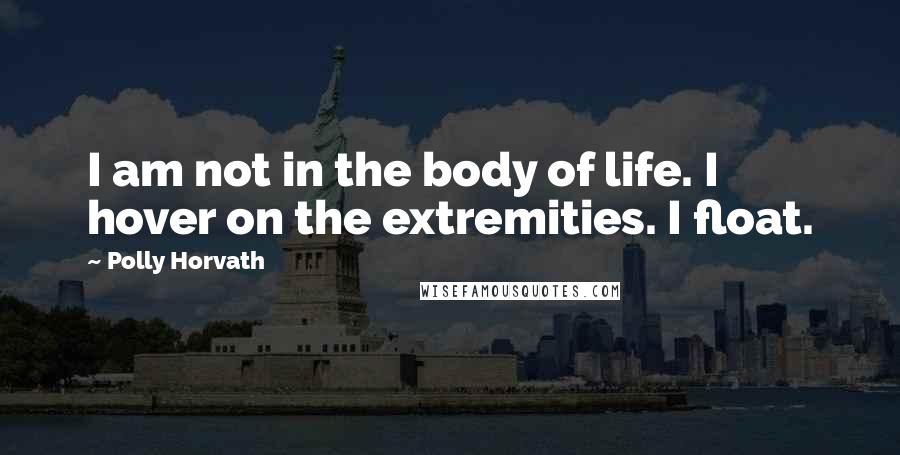 Polly Horvath Quotes: I am not in the body of life. I hover on the extremities. I float.