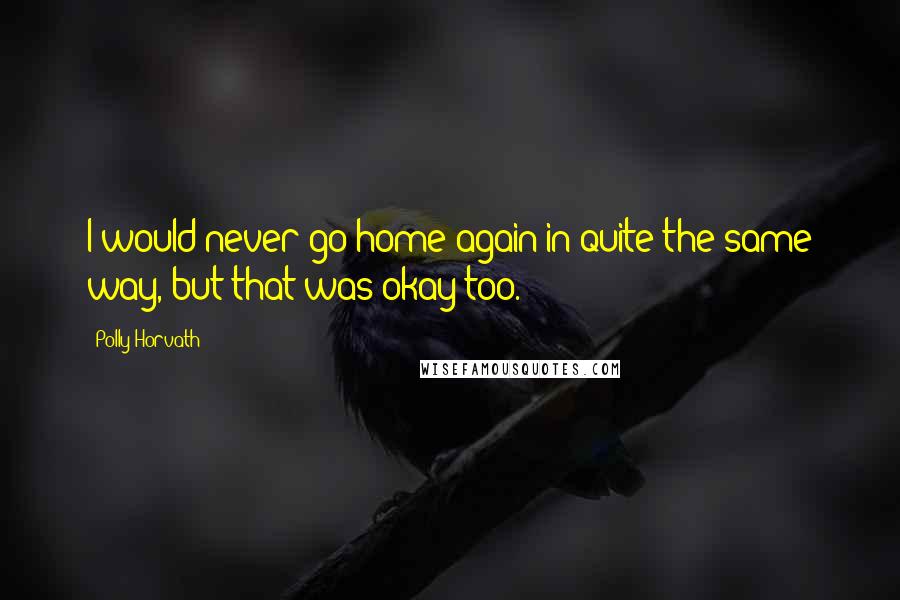 Polly Horvath Quotes: I would never go home again in quite the same way, but that was okay too.